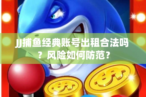 JJ捕鱼经典账号出租合法吗？风险如何防范？