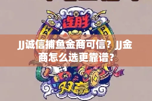 JJ诚信捕鱼金商可信？JJ金商怎么选更靠谱？
