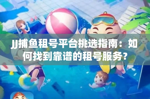 JJ捕鱼租号平台挑选指南：如何找到靠谱的租号服务？