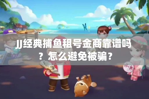 JJ经典捕鱼租号金商靠谱吗？怎么避免被骗？