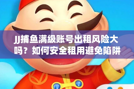 JJ捕鱼满级账号出租风险大吗？如何安全租用避免陷阱？