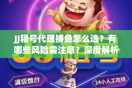 JJ租号代理捕鱼怎么选？有哪些风险需注意？深度解析来了
