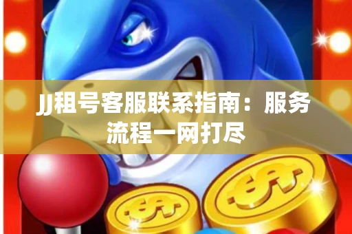 JJ租号客服联系指南：服务流程一网打尽